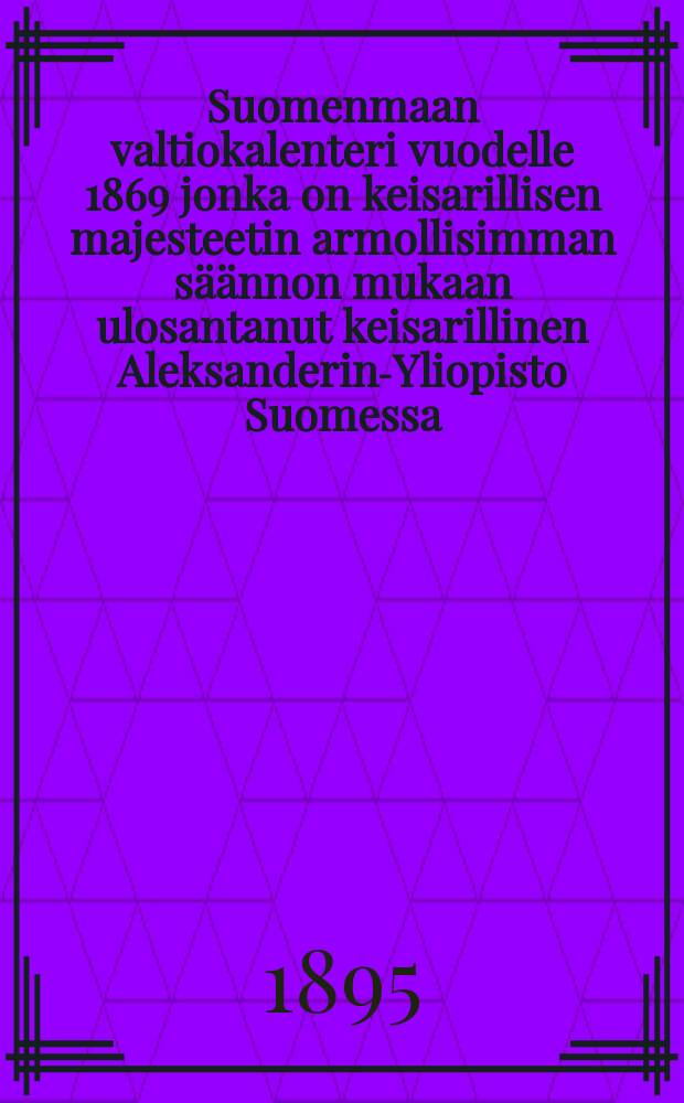 Suomenmaan valtiokalenteri vuodelle 1869 jonka on keisarillisen majesteetin armollisimman s&auml;&auml;nnon mukaan ulosantanut keisarillinen Aleksanderin-Yliopisto Suomessa