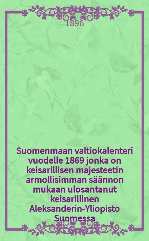 Suomenmaan valtiokalenteri vuodelle 1869 jonka on keisarillisen majesteetin armollisimman s&auml;&auml;nnon mukaan ulosantanut keisarillinen Aleksanderin-Yliopisto Suomessa