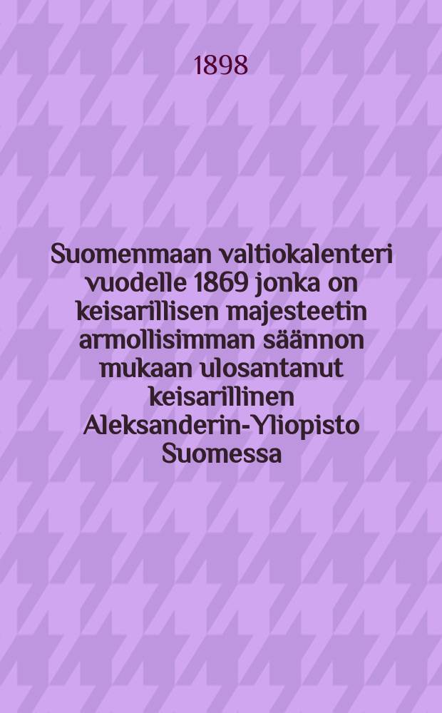 Suomenmaan valtiokalenteri vuodelle 1869 jonka on keisarillisen majesteetin armollisimman s&auml;&auml;nnon mukaan ulosantanut keisarillinen Aleksanderin-Yliopisto Suomessa