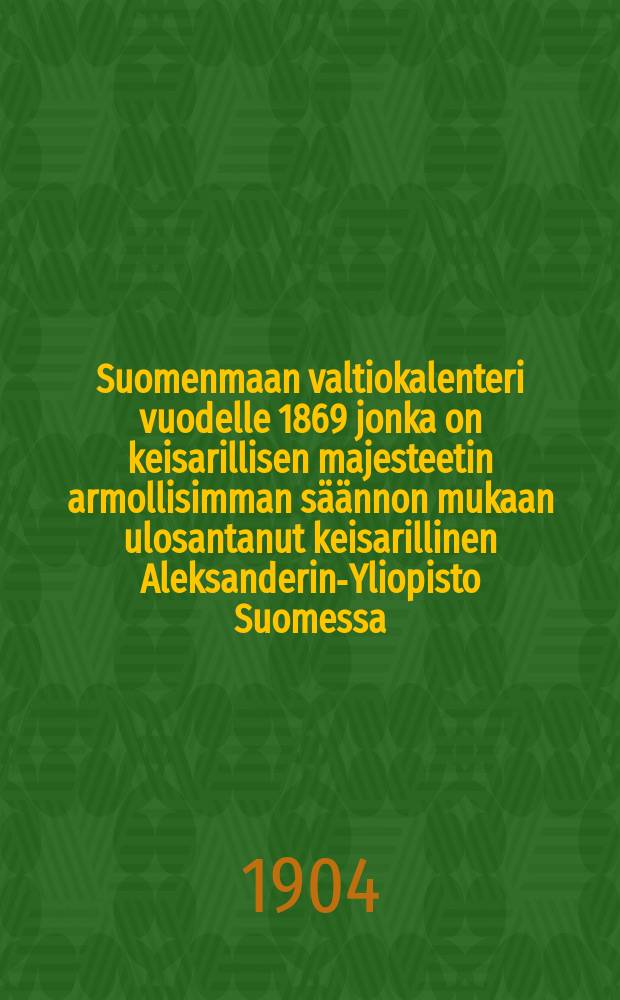 Suomenmaan valtiokalenteri vuodelle 1869 jonka on keisarillisen majesteetin armollisimman s&auml;&auml;nnon mukaan ulosantanut keisarillinen Aleksanderin-Yliopisto Suomessa