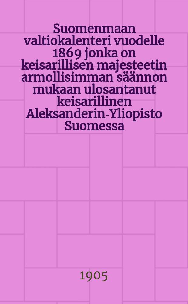 Suomenmaan valtiokalenteri vuodelle 1869 jonka on keisarillisen majesteetin armollisimman säännon mukaan ulosantanut keisarillinen Aleksanderin-Yliopisto Suomessa