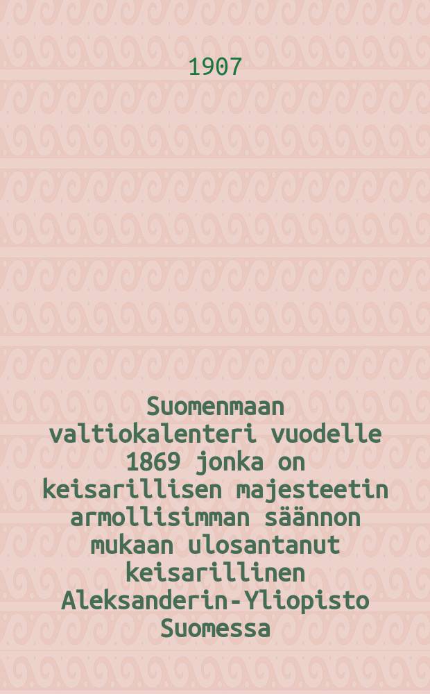 Suomenmaan valtiokalenteri vuodelle 1869 jonka on keisarillisen majesteetin armollisimman säännon mukaan ulosantanut keisarillinen Aleksanderin-Yliopisto Suomessa
