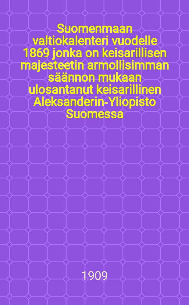 Suomenmaan valtiokalenteri vuodelle 1869 jonka on keisarillisen majesteetin armollisimman s&auml;&auml;nnon mukaan ulosantanut keisarillinen Aleksanderin-Yliopisto Suomessa
