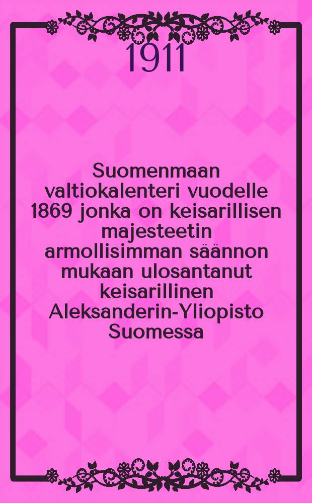 Suomenmaan valtiokalenteri vuodelle 1869 jonka on keisarillisen majesteetin armollisimman s&auml;&auml;nnon mukaan ulosantanut keisarillinen Aleksanderin-Yliopisto Suomessa