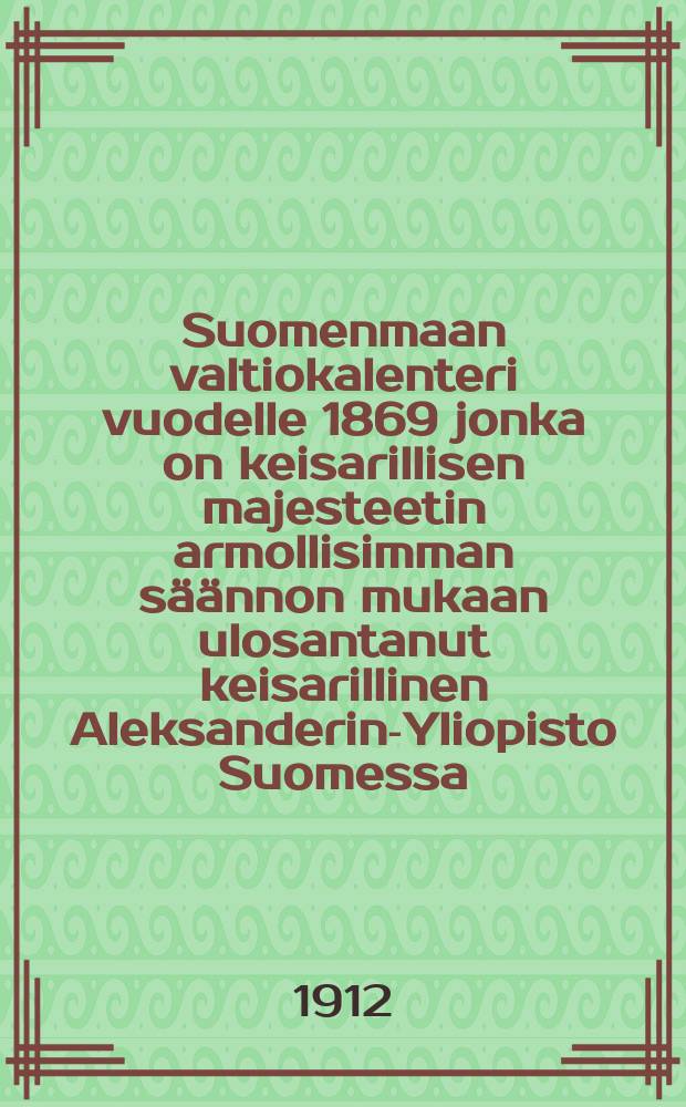 Suomenmaan valtiokalenteri vuodelle 1869 jonka on keisarillisen majesteetin armollisimman säännon mukaan ulosantanut keisarillinen Aleksanderin-Yliopisto Suomessa