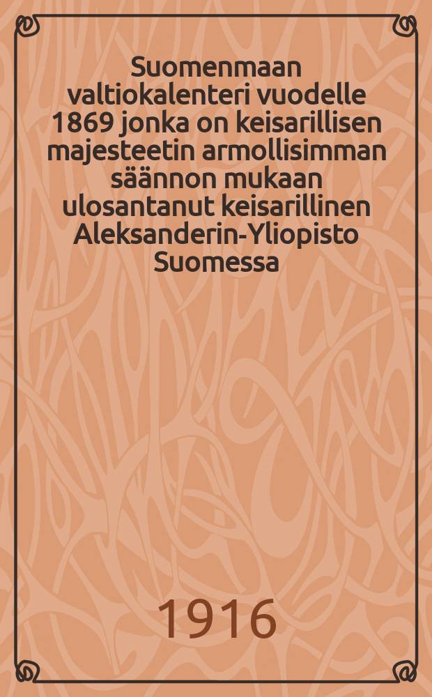 Suomenmaan valtiokalenteri vuodelle 1869 jonka on keisarillisen majesteetin armollisimman s&auml;&auml;nnon mukaan ulosantanut keisarillinen Aleksanderin-Yliopisto Suomessa