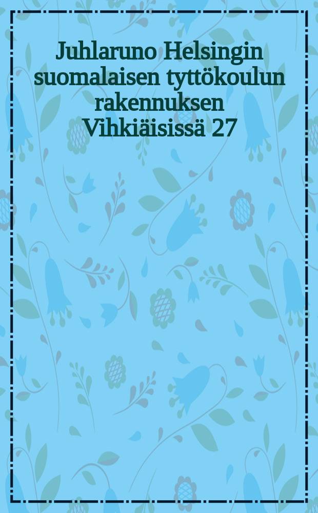 Juhlaruno Helsingin suomalaisen tyttökoulun rakennuksen Vihkiäisissä 27/IX 1884