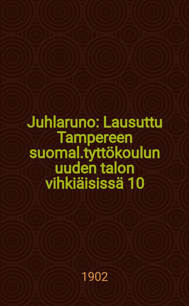 Juhlaruno : Lausuttu Tampereen suomal.tyttökoulun uuden talon vihkiäisissä 10/XII 1902 R.H