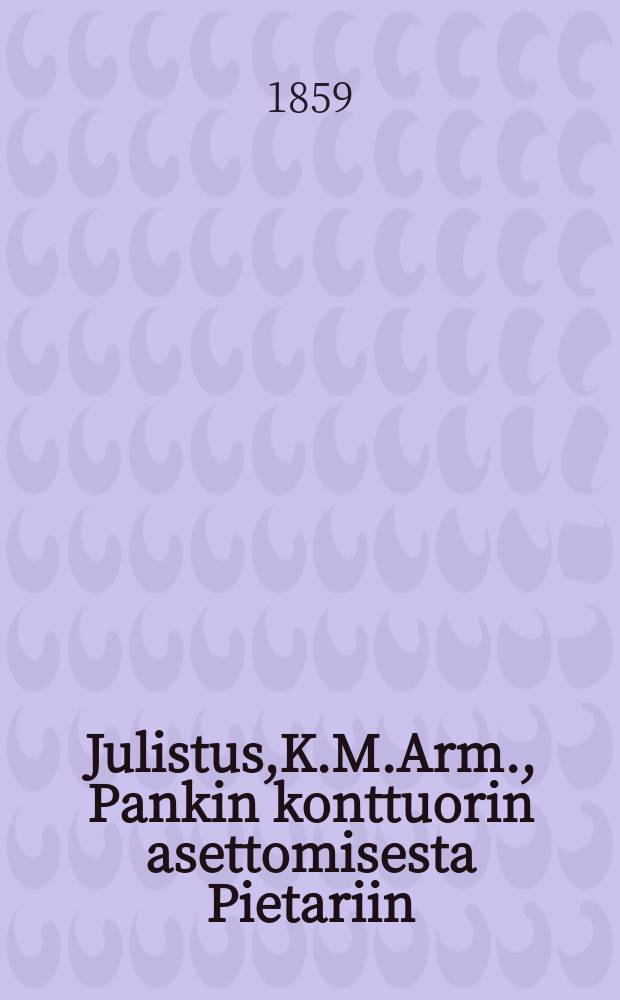 Julistus,K.M.Arm., Pankin konttuorin asettomisesta Pietariin : Aun.30 p.Huhtikuuta 1859