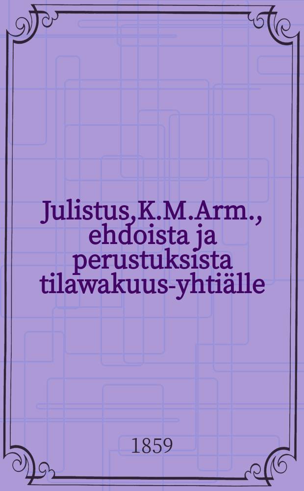 Julistus,K.M.Arm., ehdoista ja perustuksista tilawakuus-yhtiälle : Aun.25 p.Toukokuuta 1859