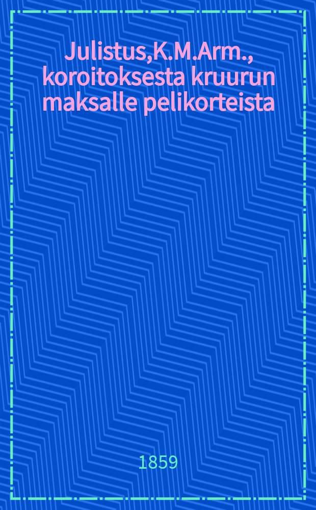 Julistus,K.M.Arm., koroitoksesta kruurun maksalle pelikorteista : Aun.22 p.Kesäkuuta 1859