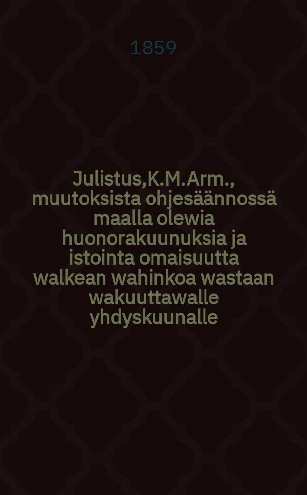 Julistus,K.M.Arm., muutoksista ohjesäännossä maalla olewia huonorakuunuksia ja istointa omaisuutta walkean wahinkoa wastaan wakuuttawalle yhdyskuunalle : Aun.16 p.Marraskuuta 1859