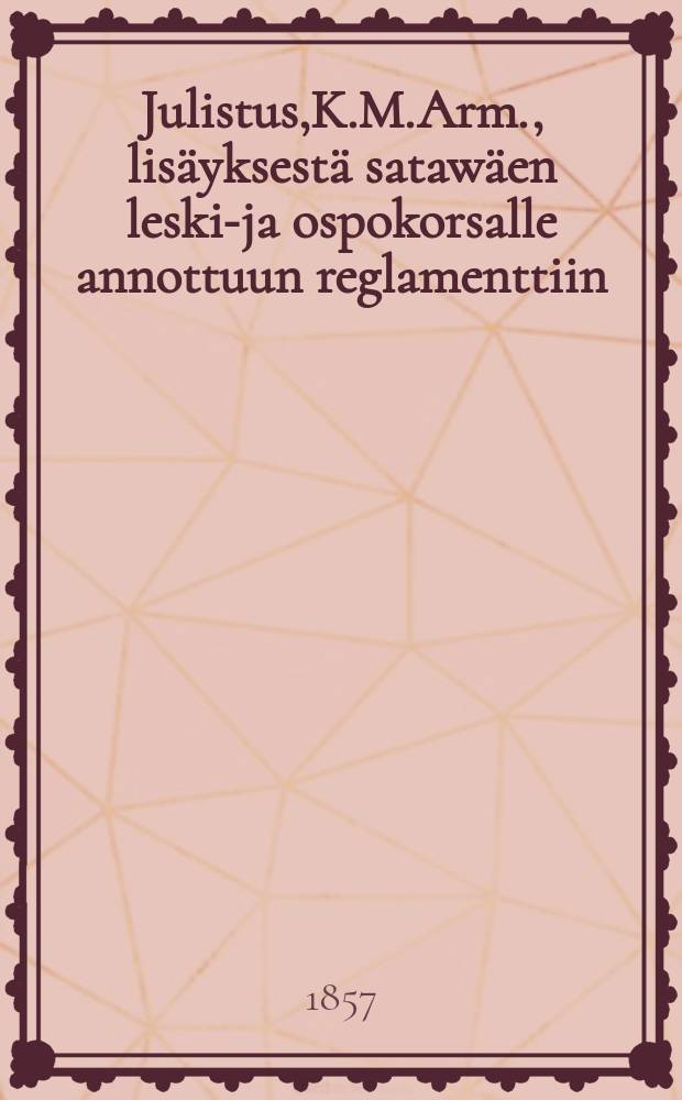 Julistus,K.M.Arm., lisäyksestä satawäen leski-ja ospokorsalle annottuun reglamenttiin : Aun.4 p.Maaliskuuta 1857