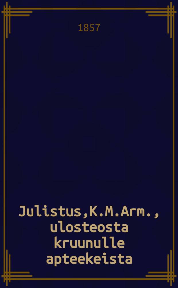 Julistus,K.M.Arm., ulosteosta kruunulle apteekeista : Aun.31 p.Maaliskuuta 1857