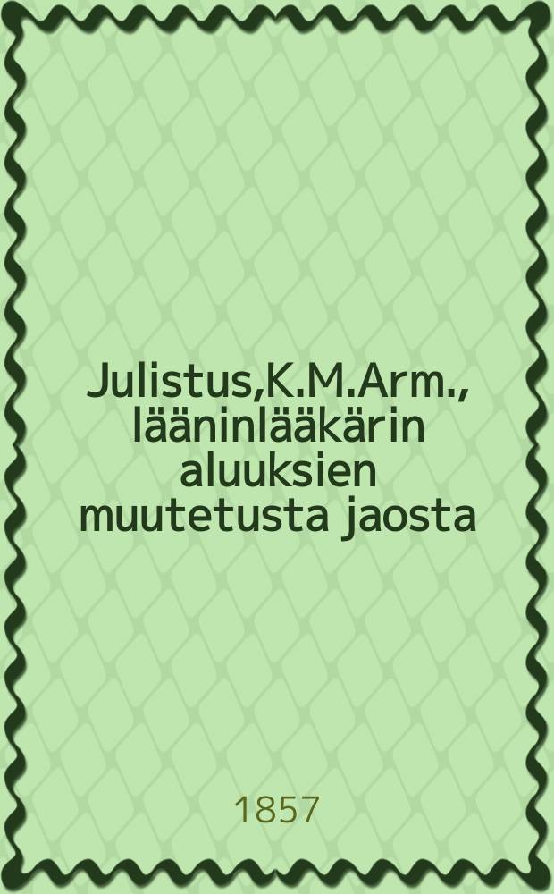 Julistus,K.M.Arm., lääninlääkärin aluuksien muutetusta jaosta : Aun.21 p. Huhtikuuta 1857