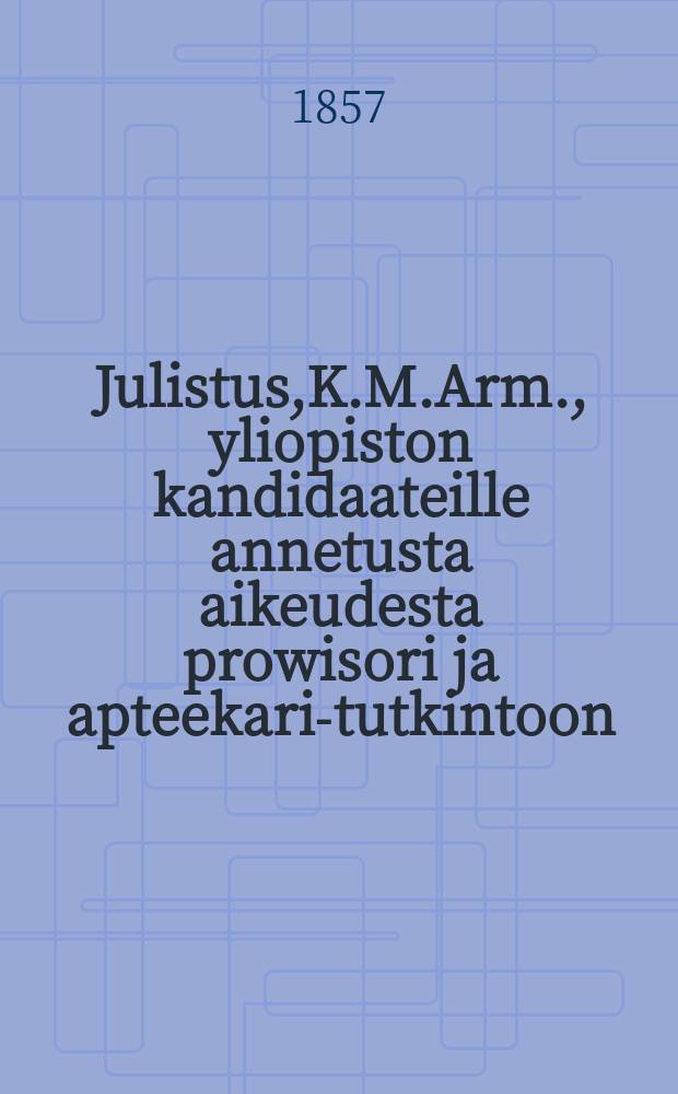 Julistus,K.M.Arm., yliopiston kandidaateille annetusta aikeudesta prowisori ja apteekari-tutkintoon : Aun.2 p. Syyskuuta 1857