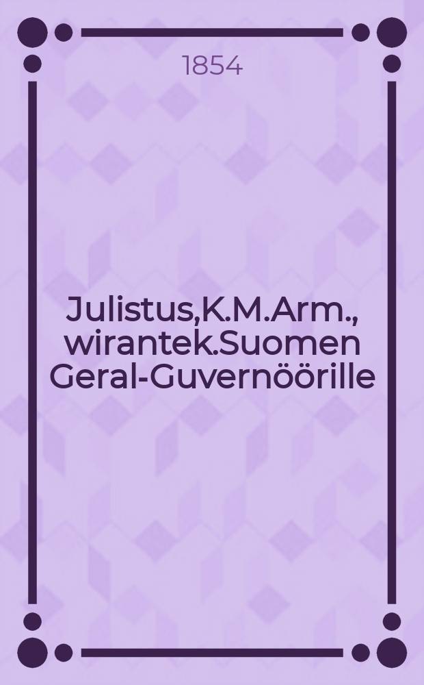 Julistus,K.M.Arm., wirantek.Suomen Geral-Guvernöörille : Aun.17 p. Helmikuuta 1854 / 1p.Maaliskuuta 1854