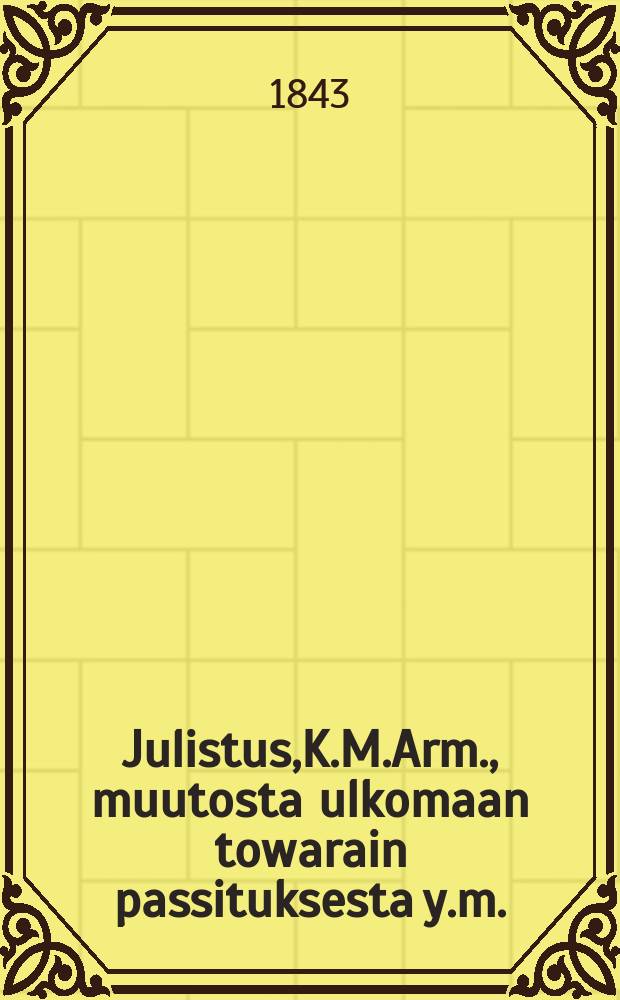 Julistus,K.M.Arm., muutosta ulkomaan towarain passituksesta y.m. : Aun. 30 p. Maaliskuuta 1843