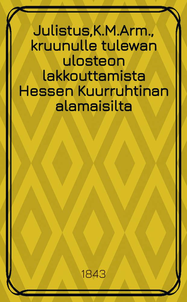 Julistus,K.M.Arm., kruunulle tulewan ulosteon lakkouttamista Hessen Kuurruhtinan alamaisilta : Aun. 27 p. Huhtikuuta 1843