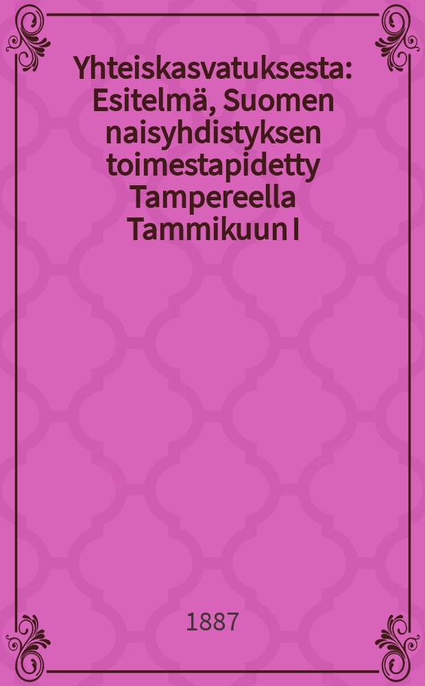 Yhteiskasvatuksesta : Esitelmä, Suomen naisyhdistyksen toimestapidetty Tampereella Tammikuun I/8 1887