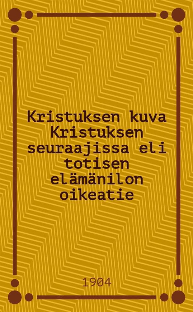 Kristuksen kuva Kristuksen seuraajissa eli totisen el&auml;m&auml;nilon oikeatie : Kuwilla warustettu