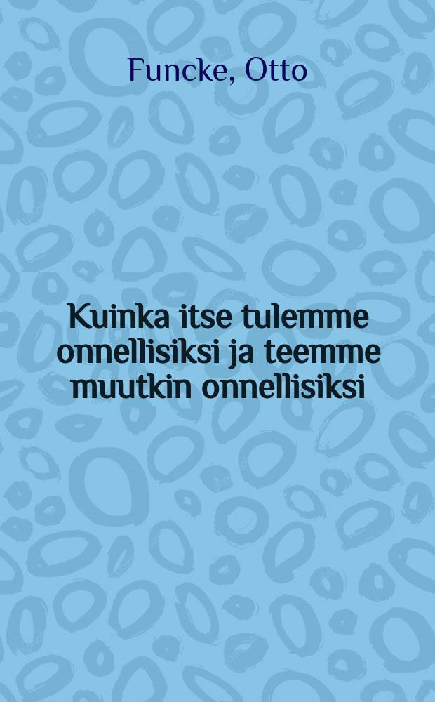 Kuinka itse tulemme onnellisiksi ja teemme muutkin onnellisiksi : Suomennos