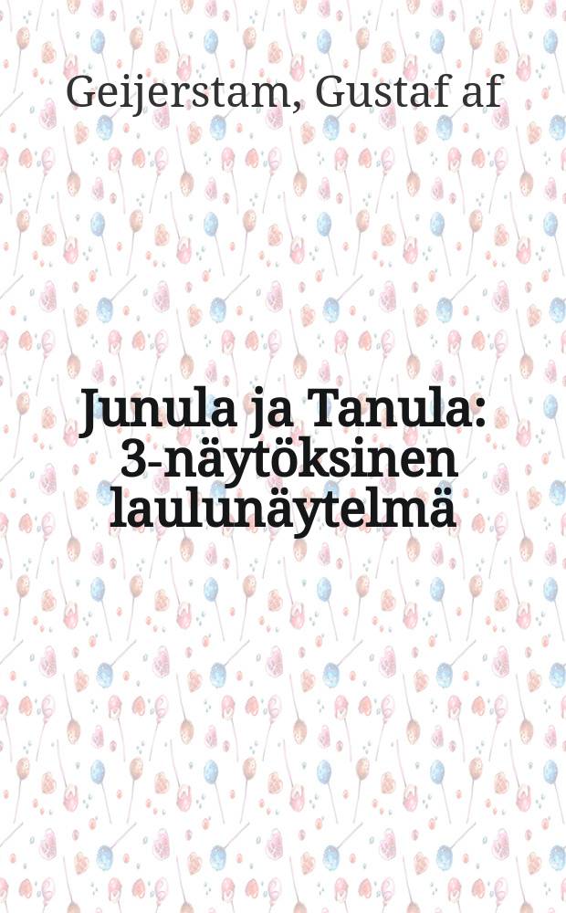 Junula ja Tanula : 3-näytöksinen laulunäytelmä(kansannäytelmä)