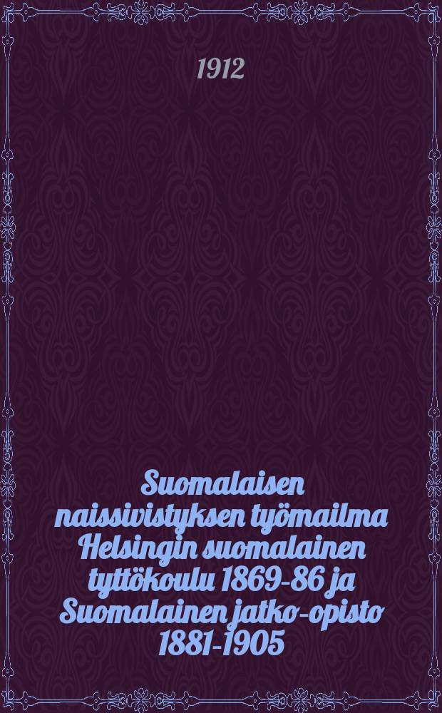 Suomalaisen naissivistyksen työmailma Helsingin suomalainen tyttökoulu 1869-86 ja Suomalainen jatko-opisto 1881-1905