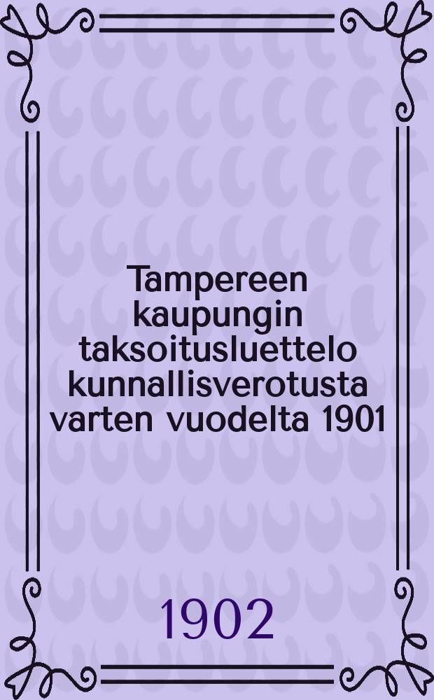 Tampereen kaupungin taksoitusluettelo kunnallisverotusta varten vuodelta 1901 = Окладная ведомость по коммунальному налогу в г.Таммерфорссе за 1901г.