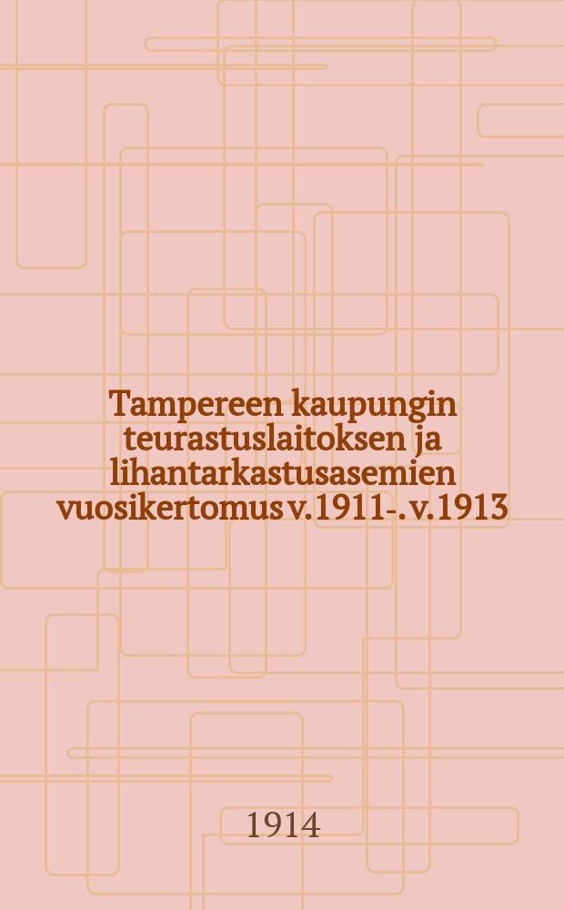 Tampereen kaupungin teurastuslaitoksen ja lihantarkastusasemien vuosikertomus v.1911-. v.1913