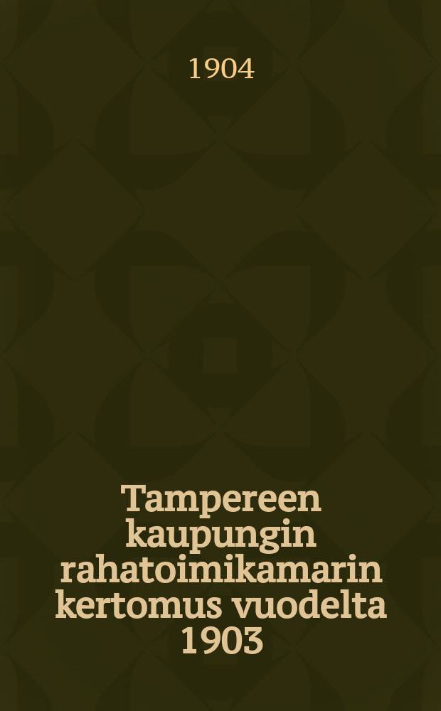 Tampereen kaupungin rahatoimikamarin kertomus vuodelta 1903 = Отчет Таммерфорсского городского казначейства