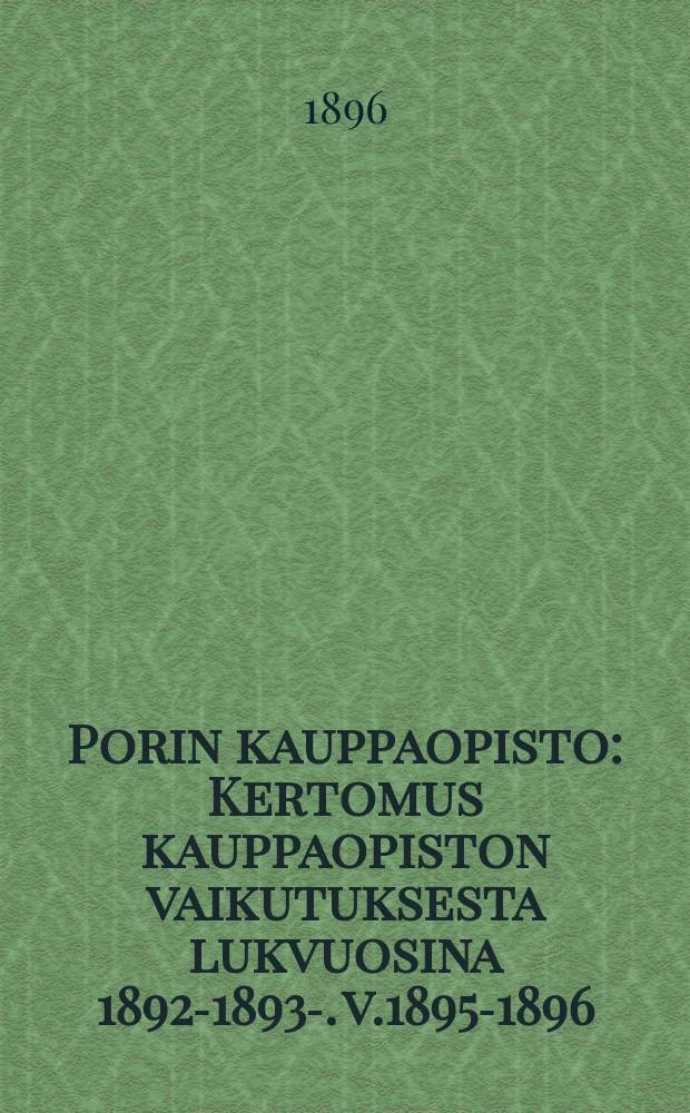 Porin kauppaopisto : Kertomus kauppaopiston vaikutuksesta lukvuosina 1892-1893-. v.1895-1896
