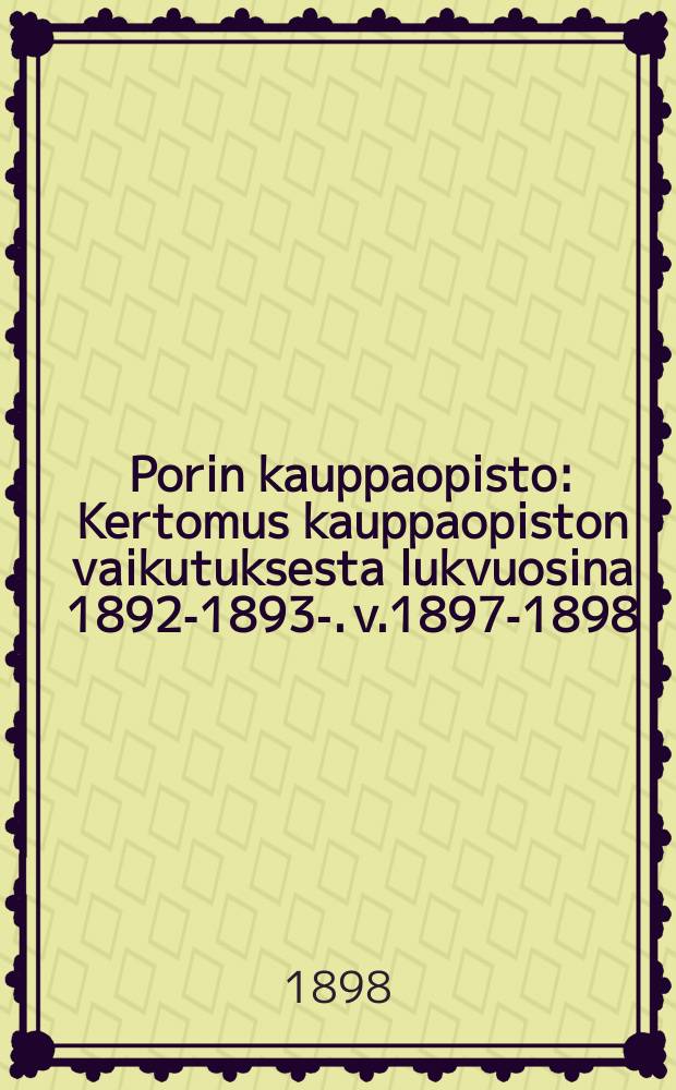 Porin kauppaopisto : Kertomus kauppaopiston vaikutuksesta lukvuosina 1892-1893-. v.1897-1898