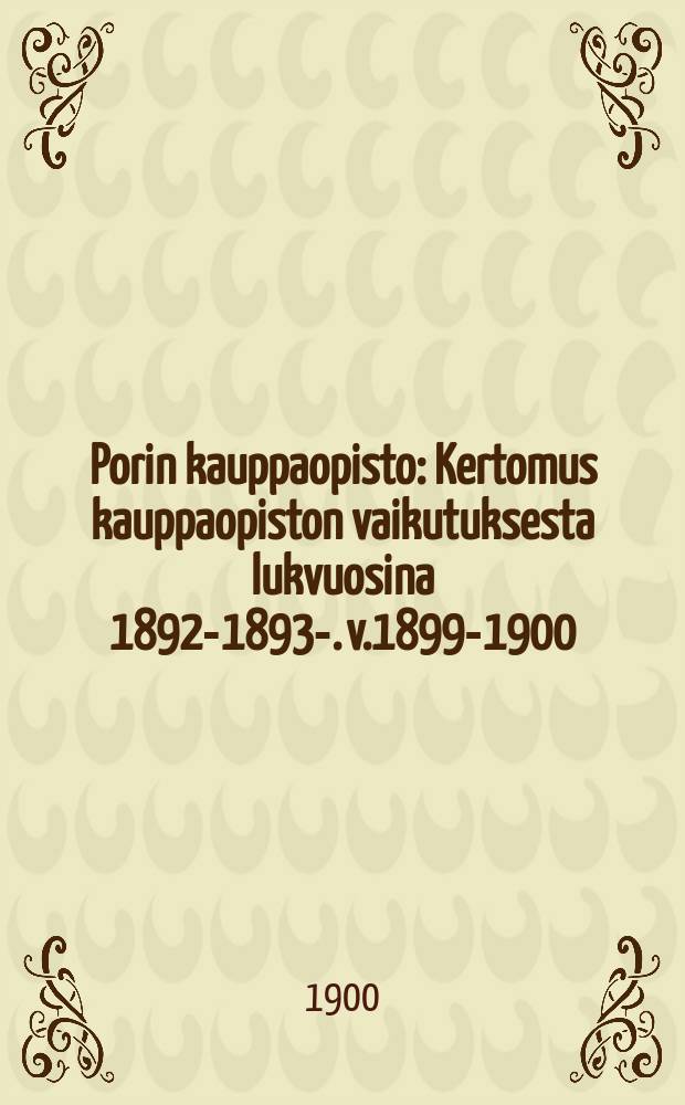 Porin kauppaopisto : Kertomus kauppaopiston vaikutuksesta lukvuosina 1892-1893-. v.1899-1900