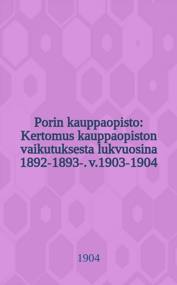 Porin kauppaopisto : Kertomus kauppaopiston vaikutuksesta lukvuosina 1892-1893-. v.1903-1904