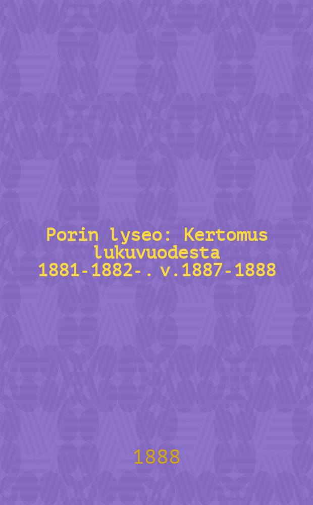 Porin lyseo : Kertomus lukuvuodesta 1881-1882-. v.1887-1888