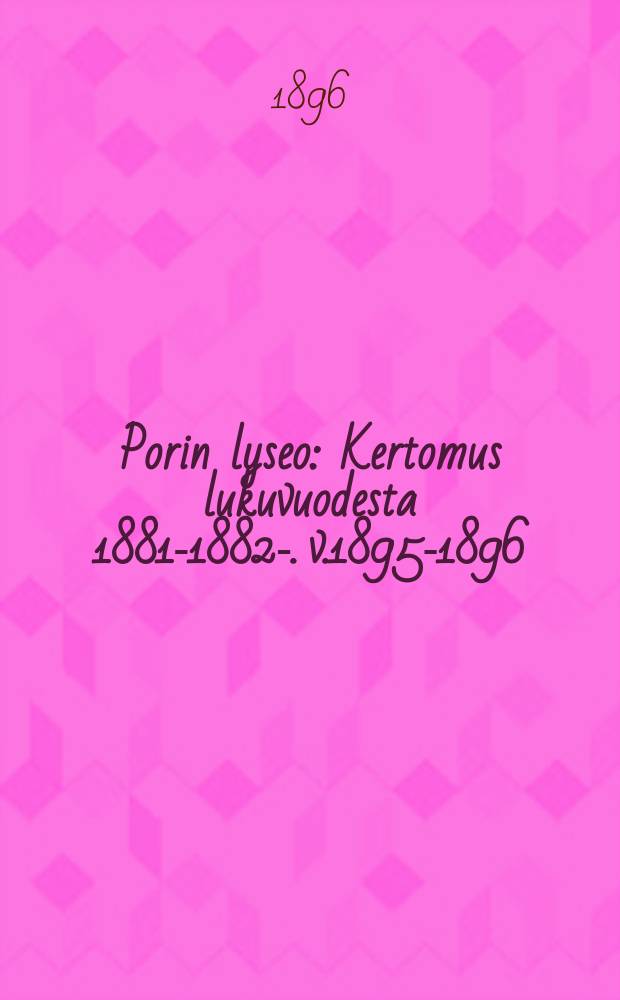 Porin lyseo : Kertomus lukuvuodesta 1881-1882-. v.1895-1896