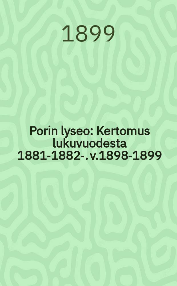Porin lyseo : Kertomus lukuvuodesta 1881-1882-. v.1898-1899