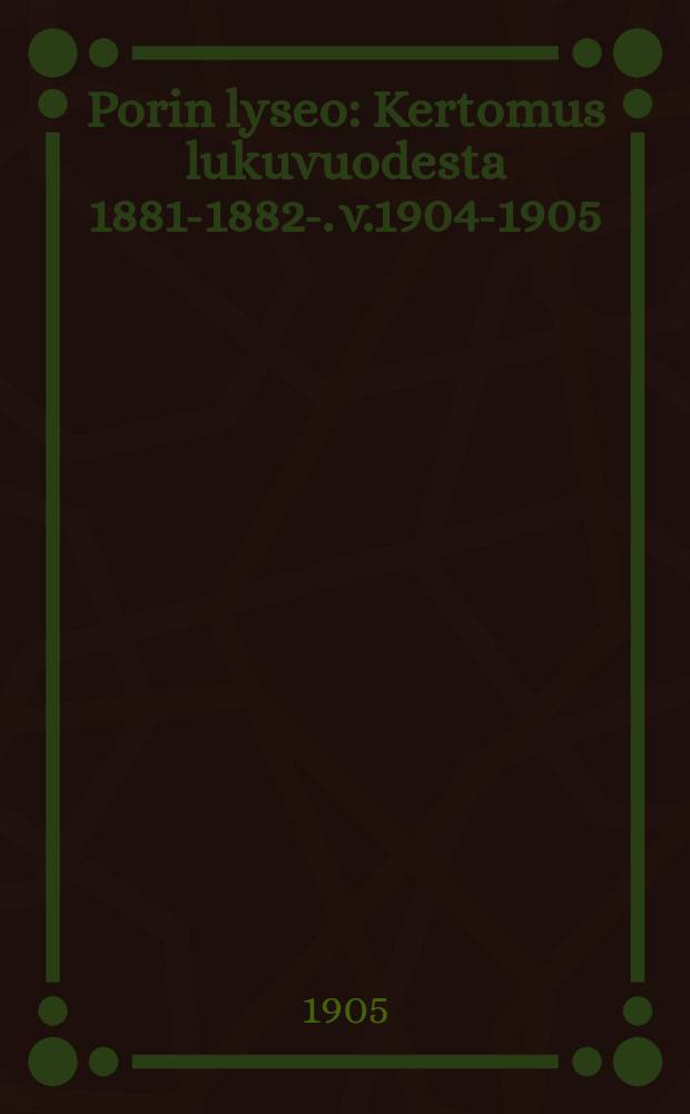 Porin lyseo : Kertomus lukuvuodesta 1881-1882-. v.1904-1905