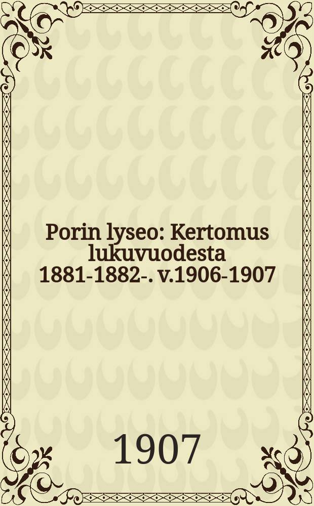 Porin lyseo : Kertomus lukuvuodesta 1881-1882-. v.1906-1907
