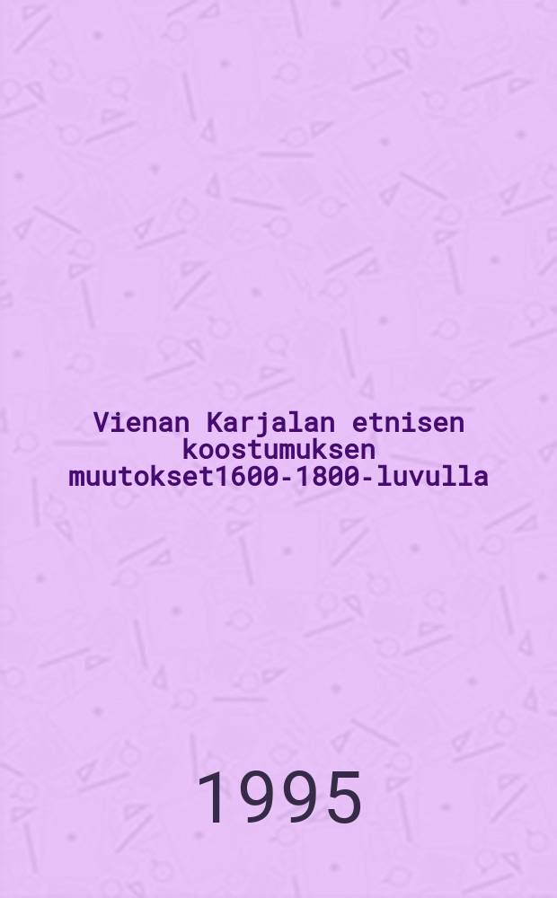 Vienan Karjalan etnisen koostumuksen muutokset1600-1800-luvulla = Changes in the ethnic composition of Viena Kareliain the 17th-19th centuries : Väitösk. Helsingin yliopisto