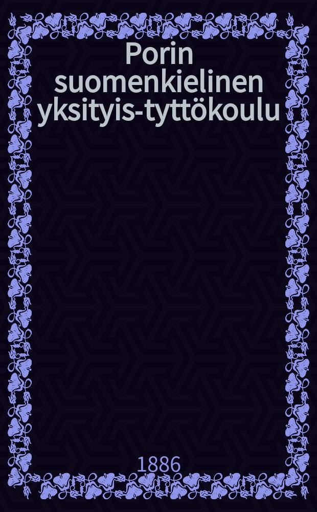 Porin suomenkielinen yksityis-tyttökoulu : Kertonus lukuvuosista 1880-1882-. v.1884-1886