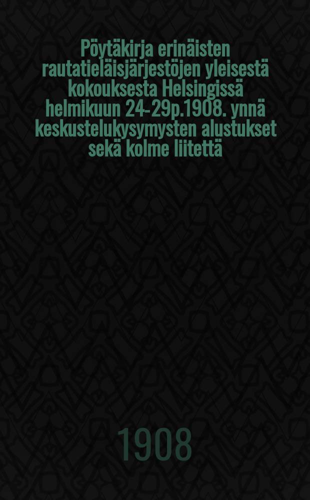 Pöytäkirja erinäisten rautatieläisjärjestöjen yleisestä kokouksesta Helsingissä helmikuun 24-29p.1908. ynnä keskustelukysymysten alustukset sekä kolme liitettä = Протокол общего собрания отдельных железнодорожных организаций (Професссиональных обществ) от 1908г.