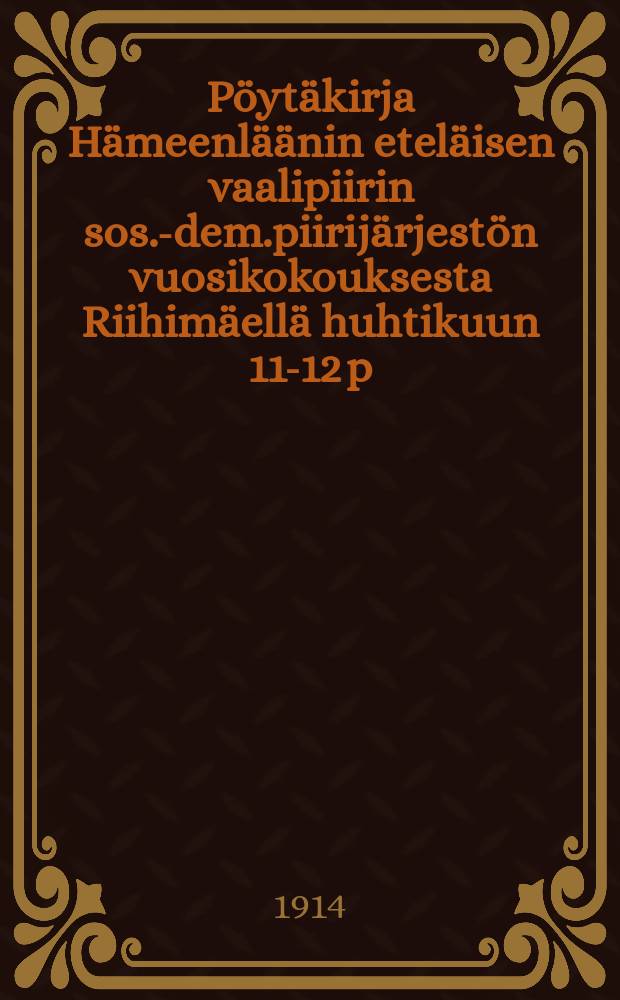 Pöytäkirja Hämeenläänin eteläisen vaalipiirin sos.-dem.piirijärjestön vuosikokouksesta Riihimäellä huhtikuun 11-12 p:nä 1914 = Протокол годового собрания районной социалистической организации южного избирательного района Тавастгуссой губ.от 1914г.