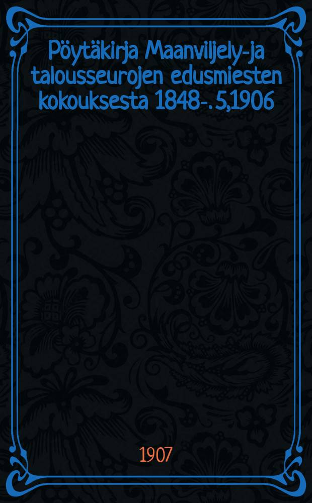 Pöytäkirja Maanviljelys- ja talousseurojen edusmiesten kokouksesta 1848-. 5,1906