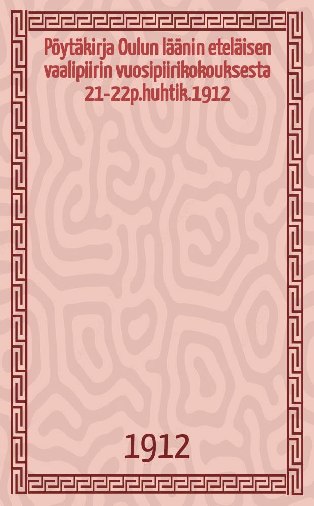Pöytäkirja Oulun läänin eteläisen vaalipiirin vuosipiirikokouksesta 21-22p.huhtik.1912 = Протокол собрания южного избирательного района Улеаборгской губ.от 1912г.