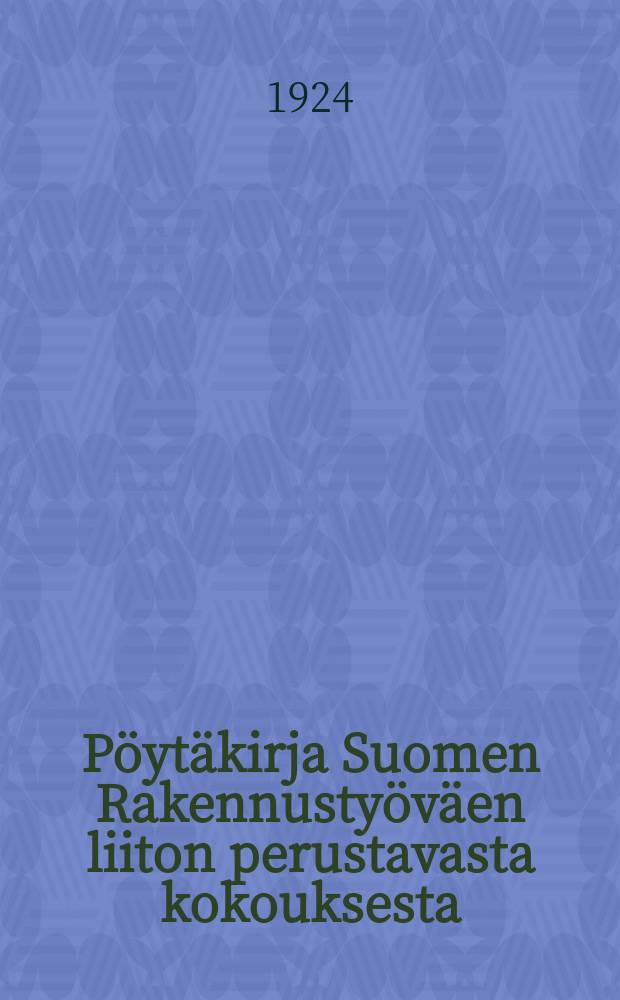 Pöytäkirja Suomen Rakennustyöväen liiton perustavasta kokouksesta : Kokous pidettiin Helsingissä H.T.Y:n A.-salissa 3-6p:vinä toukokuuta 1924 = Протокол учредительного собрания Союза строительных рабочих Финляндии