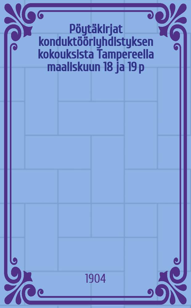 Pöytäkirjat konduktööriyhdistyksen kokouksista Tampereella maaliskuun 18 ja 19 p:nä ja Oulussa heinäkuun 15 p:nä 1904 = Протокол собраний общества кондукторов в Тамперфорсе 1904г.