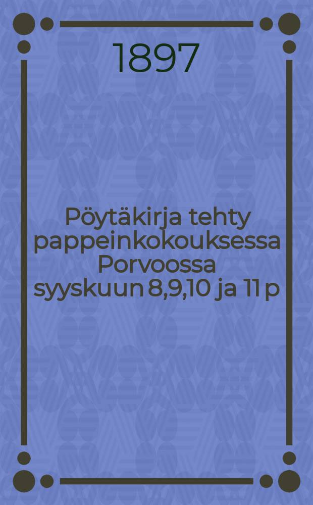 P&ouml;yt&auml;kirja tehty pappeinkokouksessa Porvoossa syyskuun 8,9,10 ja 11 p:n&auml; 1896 : /Liittet = Протокол собрания священников г.Порвоо от 1896г.
