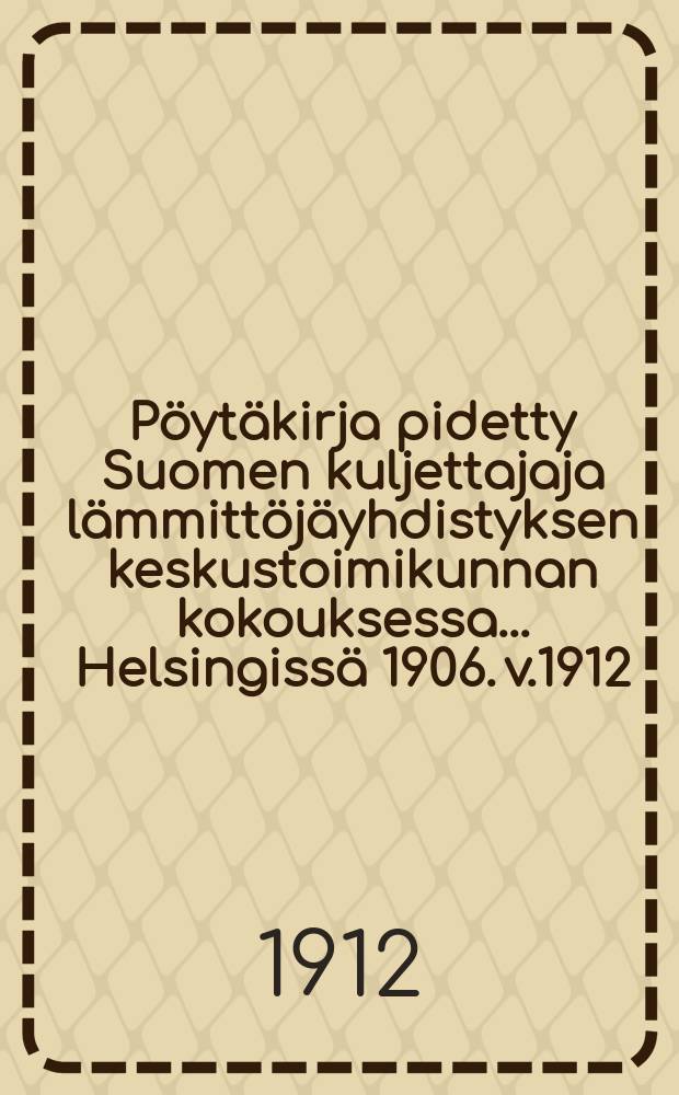Pöytäkirja pidetty Suomen kuljettajaja lämmittöjäyhdistyksen keskustoimikunnan kokouksessa ...Helsingissä 1906. v.1912
